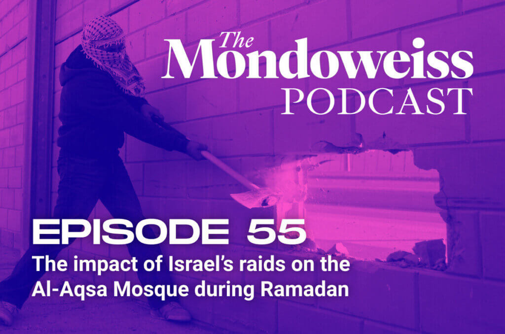 The Mondoweiss Podcast, Episode 55. The impact of Israel's raids on the Al-Aqsa Mosque during Ramadan