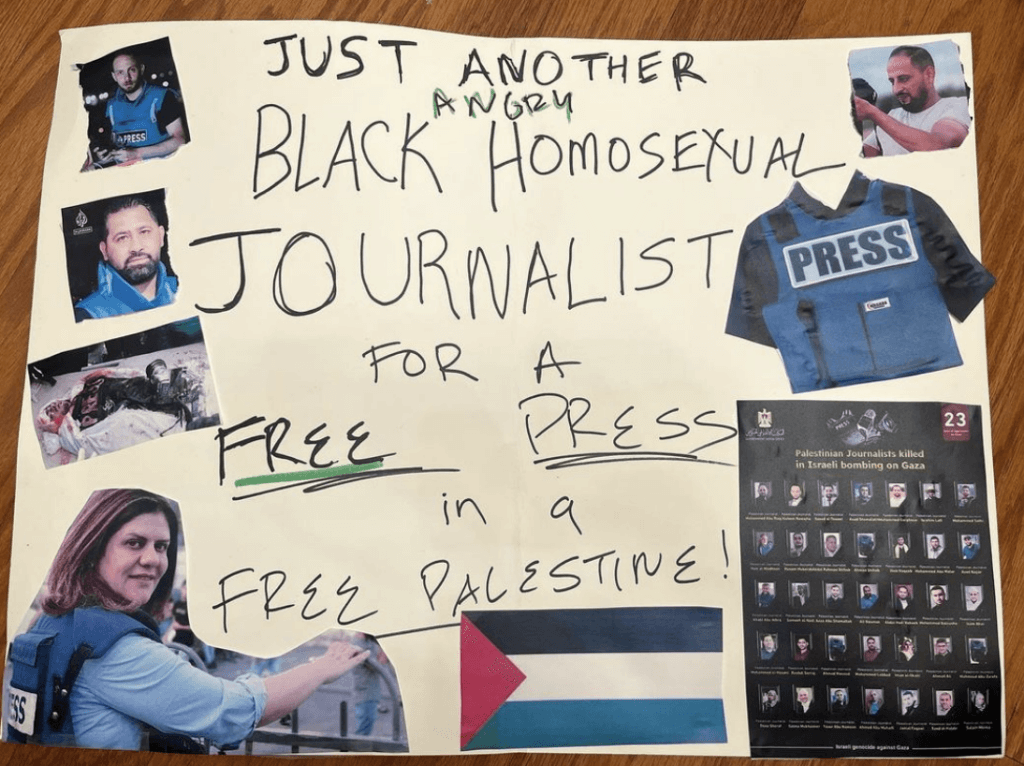 A sign carried by the author that says “Just another angry Black homosexual journalist for a free press and a free Palestine”